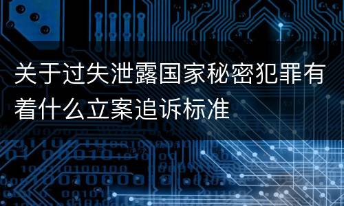 关于过失泄露国家秘密犯罪有着什么立案追诉标准
