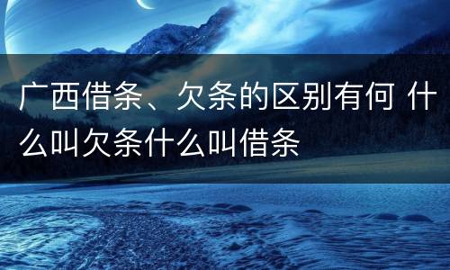 广西借条、欠条的区别有何 什么叫欠条什么叫借条