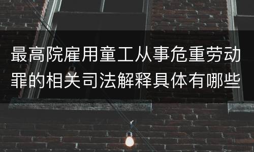 最高院雇用童工从事危重劳动罪的相关司法解释具体有哪些主要内容