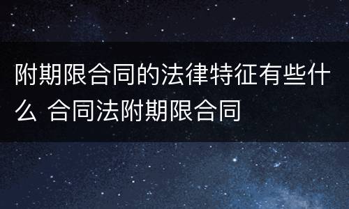 附期限合同的法律特征有些什么 合同法附期限合同