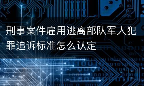 刑事案件雇用逃离部队军人犯罪追诉标准怎么认定