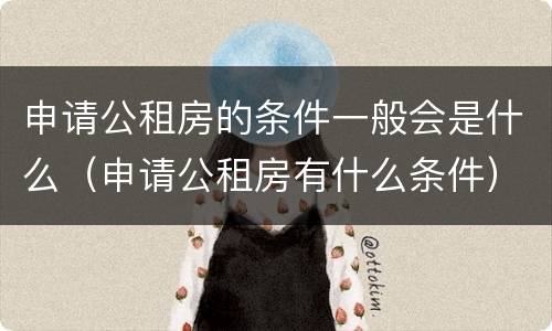 申请公租房的条件一般会是什么（申请公租房有什么条件）