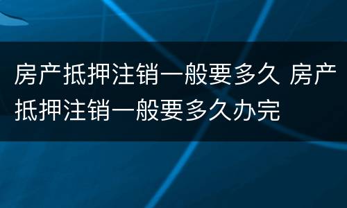 房产抵押注销一般要多久 房产抵押注销一般要多久办完