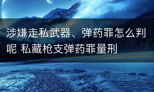 涉嫌走私武器、弹药罪怎么判呢 私藏枪支弹药罪量刑