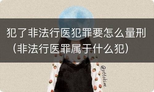 犯了非法行医犯罪要怎么量刑（非法行医罪属于什么犯）