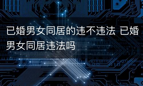 已婚男女同居的违不违法 已婚男女同居违法吗