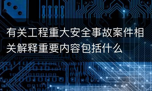 有关工程重大安全事故案件相关解释重要内容包括什么