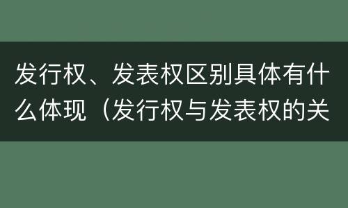 发行权、发表权区别具体有什么体现（发行权与发表权的关系）