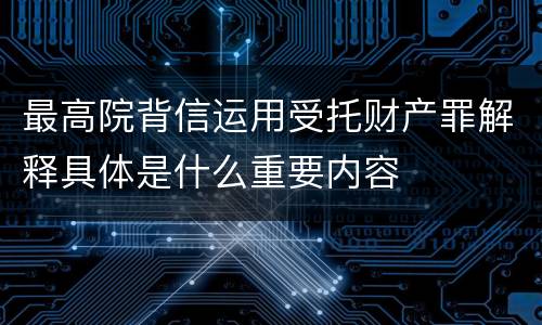 最高院背信运用受托财产罪解释具体是什么重要内容