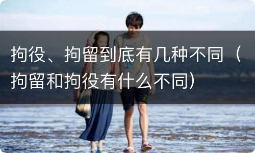拘役、拘留到底有几种不同（拘留和拘役有什么不同）