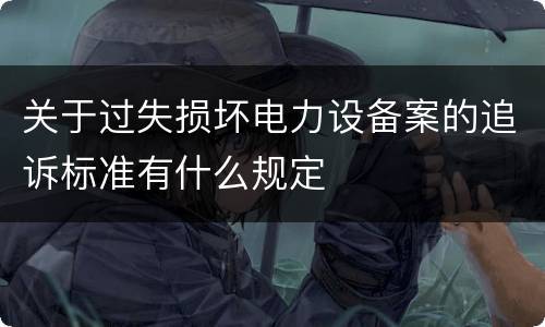 关于过失损坏电力设备案的追诉标准有什么规定