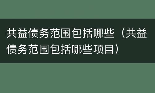 共益债务范围包括哪些（共益债务范围包括哪些项目）