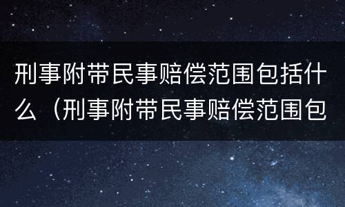 刑事附带民事赔偿范围包括什么（刑事附带民事赔偿范围包括什么内容）
