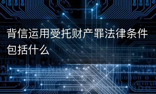 背信运用受托财产罪法律条件包括什么