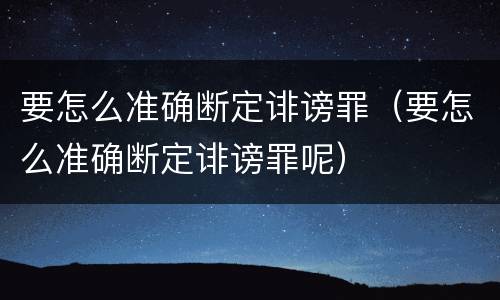 要怎么准确断定诽谤罪(要怎么准确断定诽谤罪呢)