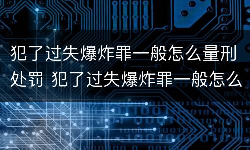 犯了过失爆炸罪一般怎么量刑处罚 犯了过失爆炸罪一般怎么量刑处罚多少钱