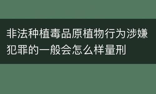 非法种植毒品原植物行为涉嫌犯罪的一般会怎么样量刑