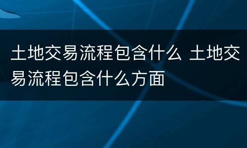 土地交易流程包含什么 土地交易流程包含什么方面