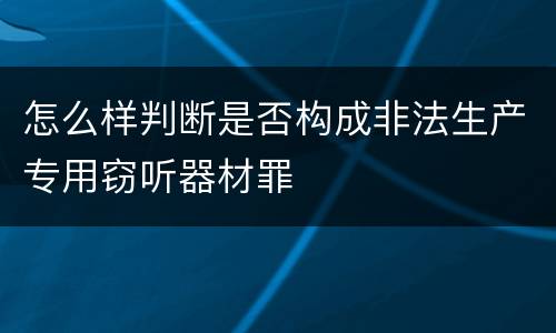 怎么样判断是否构成非法生产专用窃听器材罪