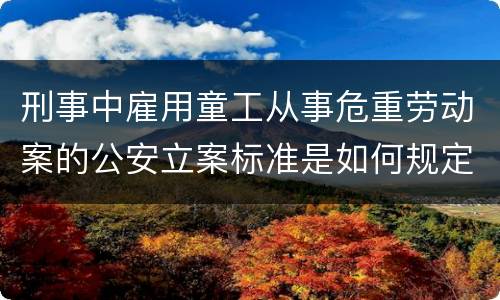 刑事中雇用童工从事危重劳动案的公安立案标准是如何规定