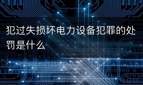 犯过失损坏电力设备犯罪的处罚是什么