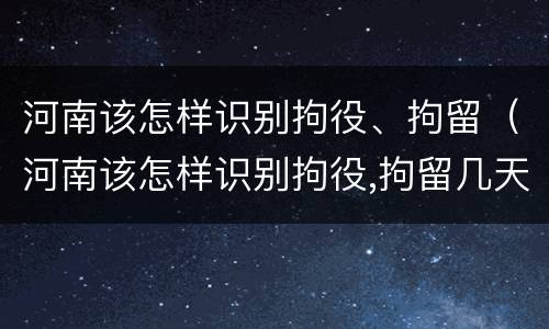 河南该怎样识别拘役、拘留（河南该怎样识别拘役,拘留几天）