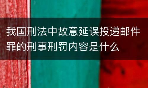 我国刑法中故意延误投递邮件罪的刑事刑罚内容是什么