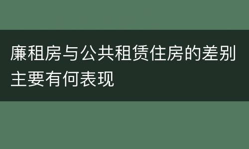 廉租房与公共租赁住房的差别主要有何表现