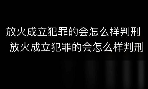 放火成立犯罪的会怎么样判刑 放火成立犯罪的会怎么样判刑吗