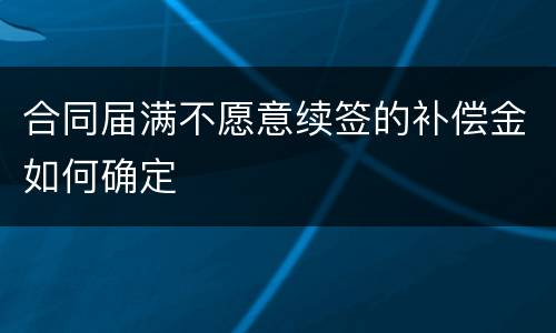 合同届满不愿意续签的补偿金如何确定