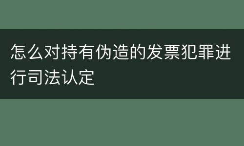 怎么对持有伪造的发票犯罪进行司法认定
