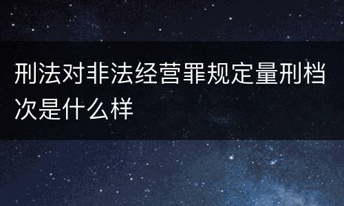 刑法对非法经营罪规定量刑档次是什么样