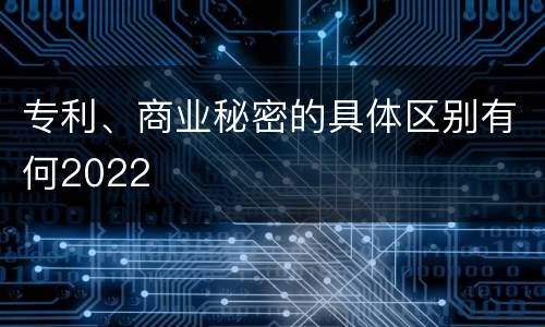 专利、商业秘密的具体区别有何2022