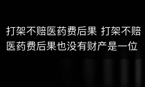 打架不赔医药费后果 打架不赔医药费后果也没有财产是一位老人怎么办
