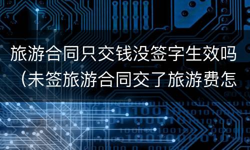 旅游合同只交钱没签字生效吗（未签旅游合同交了旅游费怎么办）