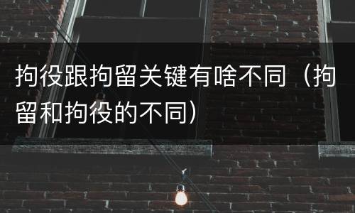 拘役跟拘留关键有啥不同（拘留和拘役的不同）