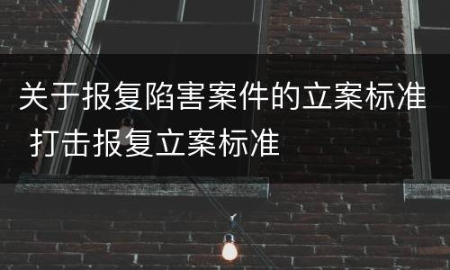 关于报复陷害案件的立案标准 打击报复立案标准