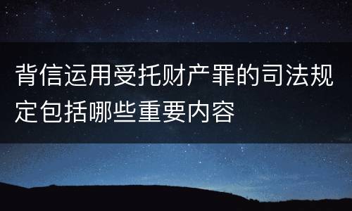 背信运用受托财产罪的司法规定包括哪些重要内容