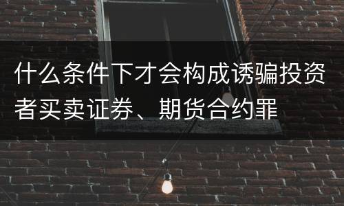 什么条件下才会构成诱骗投资者买卖证券、期货合约罪