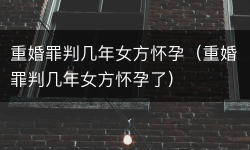 重婚罪判几年女方怀孕（重婚罪判几年女方怀孕了）