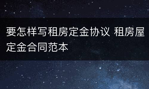 要怎样写租房定金协议 租房屋定金合同范本