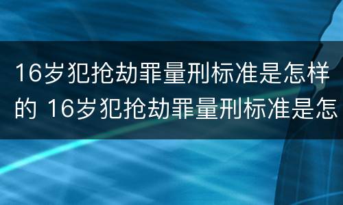 16岁犯抢劫罪量刑标准是怎样的 16岁犯抢劫罪量刑标准是怎样的呢
