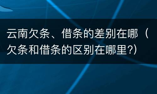 云南欠条、借条的差别在哪（欠条和借条的区别在哪里?）