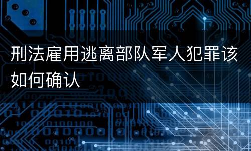 刑法雇用逃离部队军人犯罪该如何确认