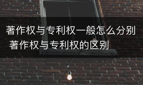 著作权与专利权一般怎么分别 著作权与专利权的区别