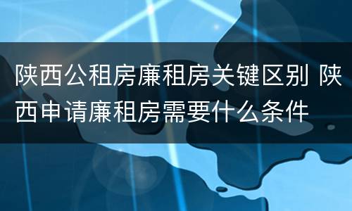 陕西公租房廉租房关键区别 陕西申请廉租房需要什么条件