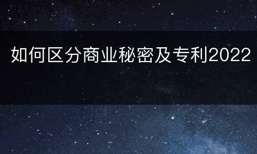 如何区分商业秘密及专利2022