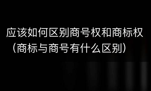 应该如何区别商号权和商标权（商标与商号有什么区别）