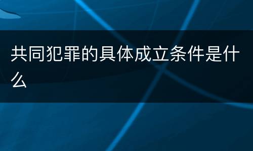 共同犯罪的具体成立条件是什么