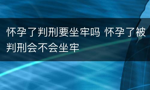 怀孕了判刑要坐牢吗 怀孕了被判刑会不会坐牢